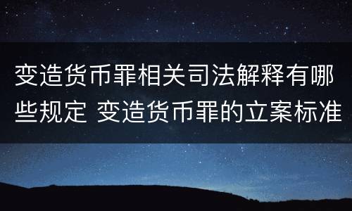 变造货币罪相关司法解释有哪些规定 变造货币罪的立案标准