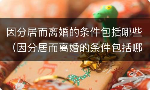 因分居而离婚的条件包括哪些（因分居而离婚的条件包括哪些内容）