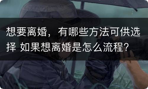 想要离婚，有哪些方法可供选择 如果想离婚是怎么流程?