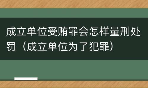 成立单位受贿罪会怎样量刑处罚（成立单位为了犯罪）