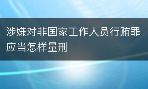 涉嫌对非国家工作人员行贿罪应当怎样量刑