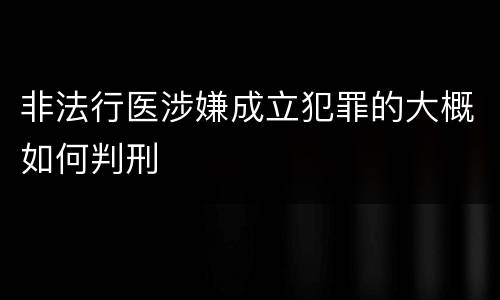 非法行医涉嫌成立犯罪的大概如何判刑