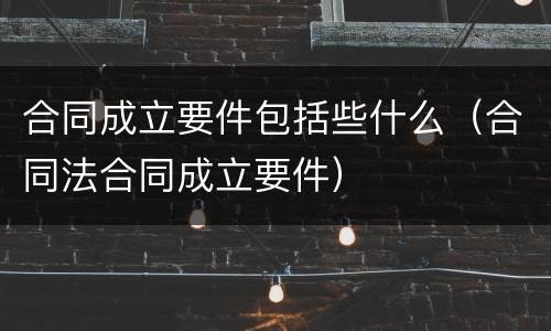 合同成立要件包括些什么（合同法合同成立要件）