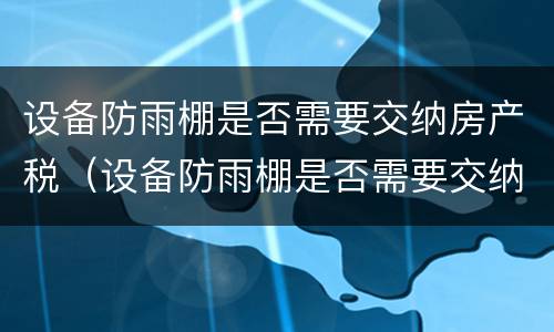 设备防雨棚是否需要交纳房产税（设备防雨棚是否需要交纳房产税呢）