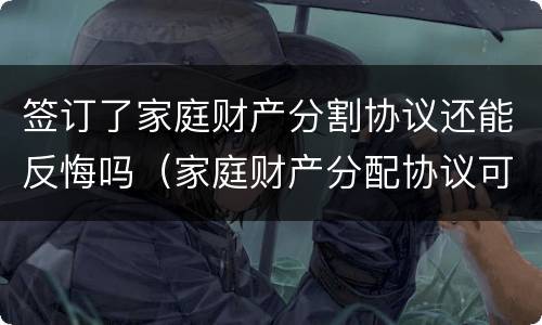 签订了家庭财产分割协议还能反悔吗（家庭财产分配协议可以撤销吗）