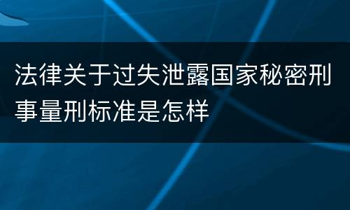 法律关于过失泄露国家秘密刑事量刑标准是怎样