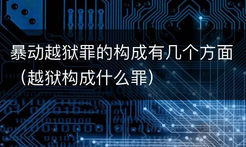 暴动越狱罪的构成有几个方面（越狱构成什么罪）