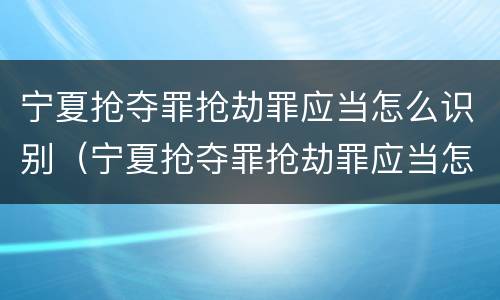 宁夏抢夺罪抢劫罪应当怎么识别（宁夏抢夺罪抢劫罪应当怎么识别案件）