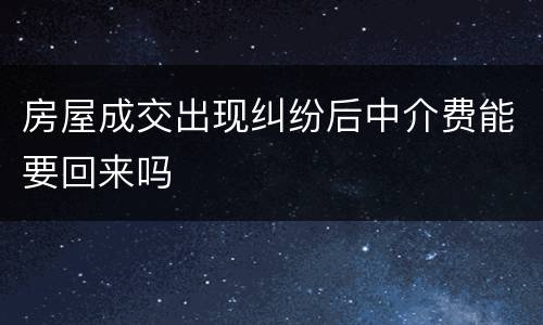 房屋成交出现纠纷后中介费能要回来吗