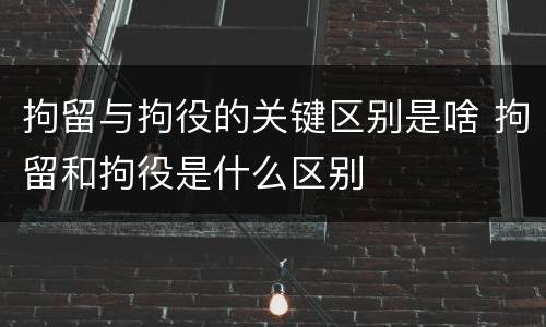 拘留与拘役的关键区别是啥 拘留和拘役是什么区别