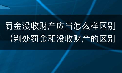 罚金没收财产应当怎么样区别（判处罚金和没收财产的区别）