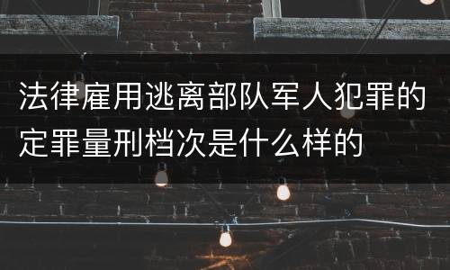 法律雇用逃离部队军人犯罪的定罪量刑档次是什么样的
