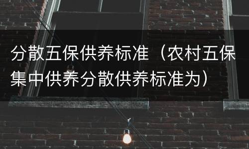 分散五保供养标准（农村五保集中供养分散供养标准为）