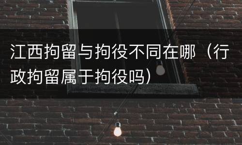 江西拘留与拘役不同在哪（行政拘留属于拘役吗）