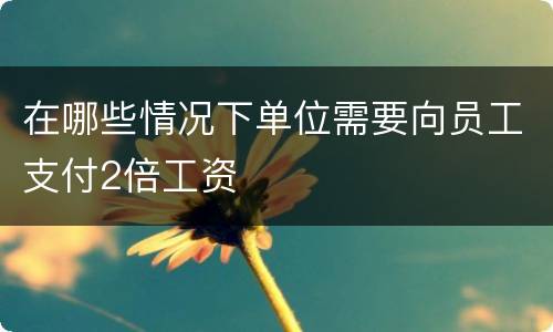 在哪些情况下单位需要向员工支付2倍工资