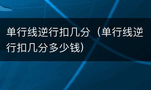 单行线逆行扣几分（单行线逆行扣几分多少钱）