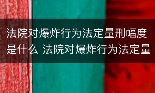 法院对爆炸行为法定量刑幅度是什么 法院对爆炸行为法定量刑幅度是什么意思