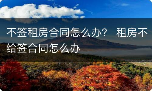 不签租房合同怎么办？ 租房不给签合同怎么办