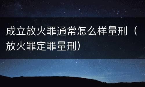 成立放火罪通常怎么样量刑（放火罪定罪量刑）