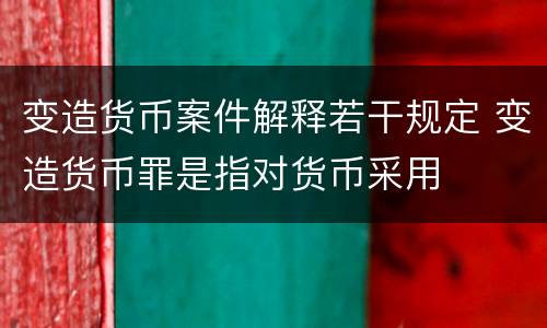 变造货币案件解释若干规定 变造货币罪是指对货币采用