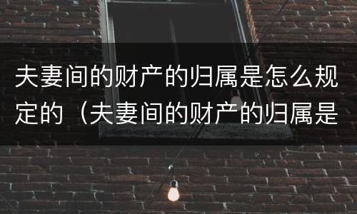 夫妻间的财产的归属是怎么规定的（夫妻间的财产的归属是怎么规定的呢）