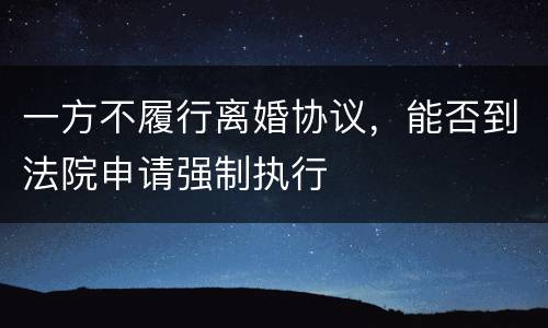 一方不履行离婚协议，能否到法院申请强制执行