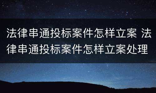 法律串通投标案件怎样立案 法律串通投标案件怎样立案处理