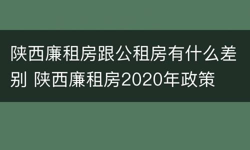 陕西廉租房跟公租房有什么差别 陕西廉租房2020年政策