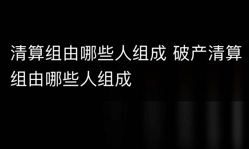 清算组由哪些人组成 破产清算组由哪些人组成