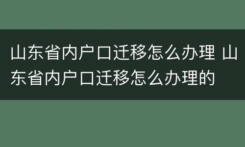 山东省内户口迁移怎么办理 山东省内户口迁移怎么办理的