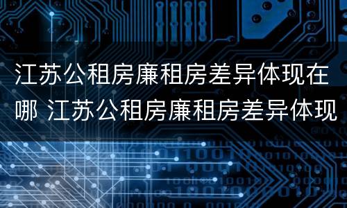 江苏公租房廉租房差异体现在哪 江苏公租房廉租房差异体现在哪些地方
