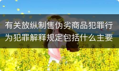 有关放纵制售伪劣商品犯罪行为犯罪解释规定包括什么主要内容