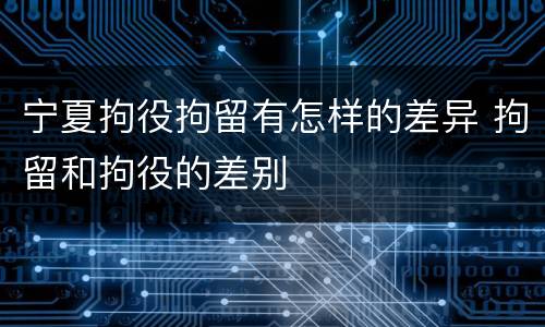 宁夏拘役拘留有怎样的差异 拘留和拘役的差别