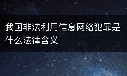 我国非法利用信息网络犯罪是什么法律含义