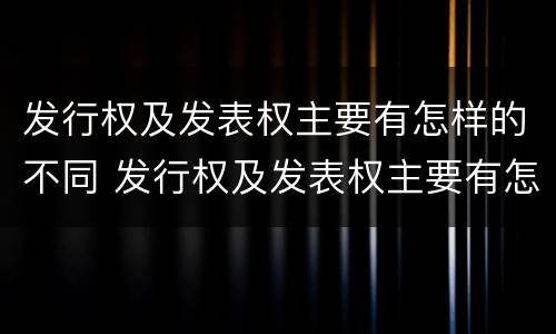 发行权及发表权主要有怎样的不同 发行权及发表权主要有怎样的不同性质