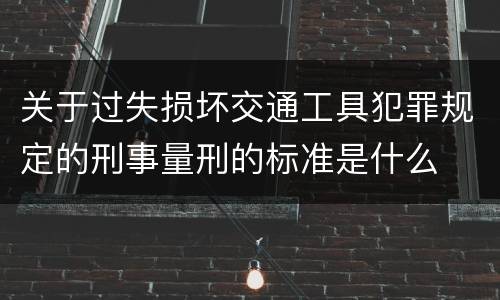 关于过失损坏交通工具犯罪规定的刑事量刑的标准是什么