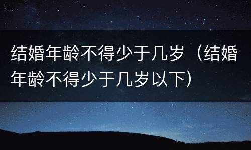 结婚年龄不得少于几岁（结婚年龄不得少于几岁以下）
