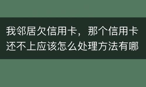 我邻居欠信用卡，那个信用卡还不上应该怎么处理方法有哪些的啊