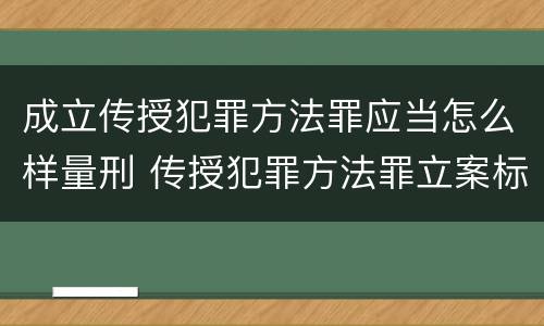 成立传授犯罪方法罪应当怎么样量刑 传授犯罪方法罪立案标准