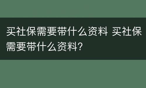买社保需要带什么资料 买社保需要带什么资料?