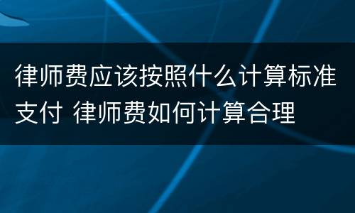 律师费应该按照什么计算标准支付 律师费如何计算合理