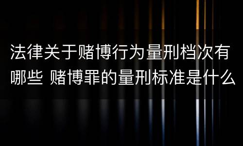 法律关于赌博行为量刑档次有哪些 赌博罪的量刑标准是什么