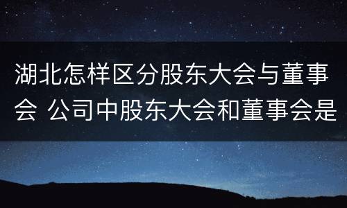 湖北怎样区分股东大会与董事会 公司中股东大会和董事会是什么关系