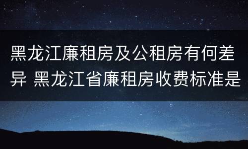 黑龙江廉租房及公租房有何差异 黑龙江省廉租房收费标准是多少