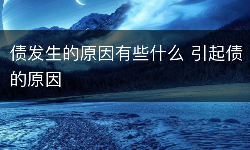 债发生的原因有些什么 引起债的原因