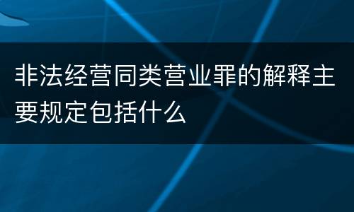 非法经营同类营业罪的解释主要规定包括什么