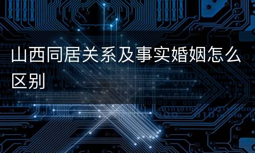 山西同居关系及事实婚姻怎么区别