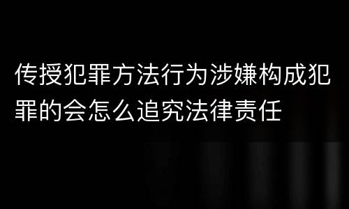 传授犯罪方法行为涉嫌构成犯罪的会怎么追究法律责任
