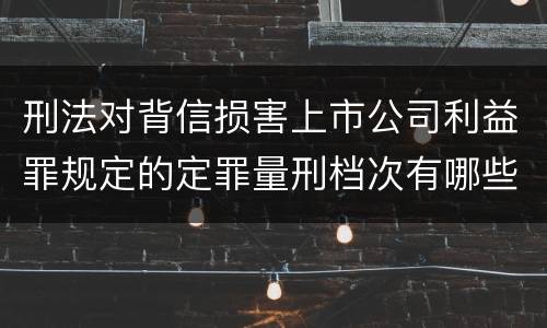 刑法对背信损害上市公司利益罪规定的定罪量刑档次有哪些