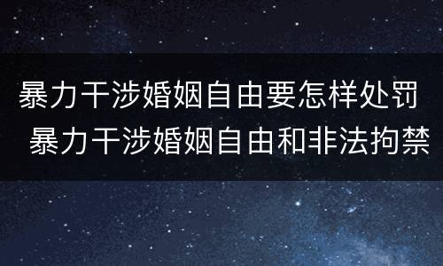 暴力干涉婚姻自由要怎样处罚 暴力干涉婚姻自由和非法拘禁